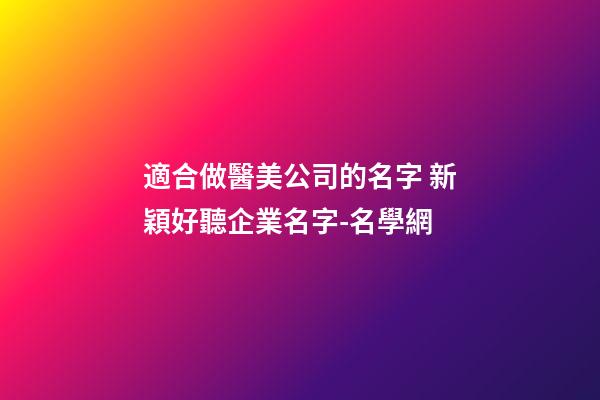 適合做醫美公司的名字 新穎好聽企業名字-名學網-第1張-公司起名-玄機派
